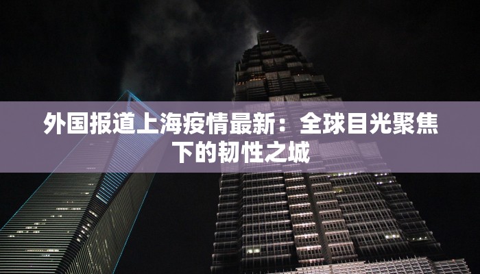 外国报道上海疫情最新：全球目光聚焦下的韧性之城