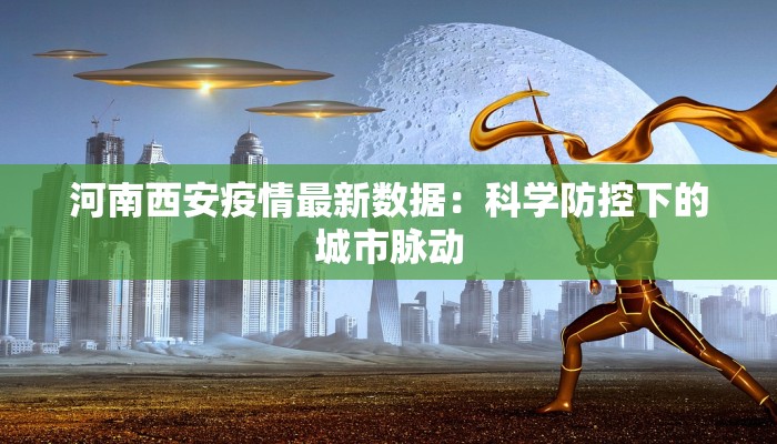 河南西安疫情最新数据：科学防控下的城市脉动