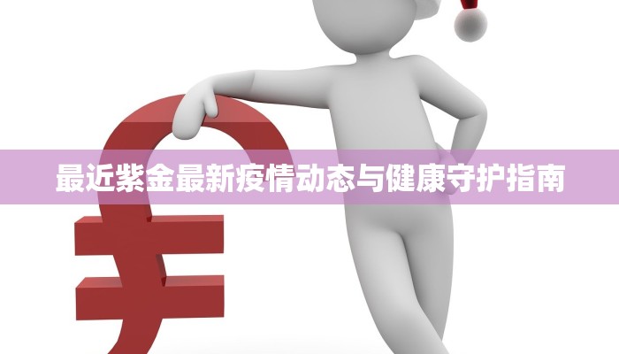 最近紫金最新疫情动态与健康守护指南