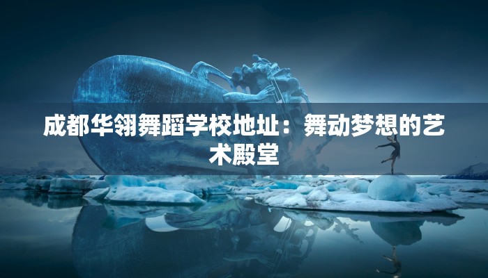 成都华翎舞蹈学校地址:舞动梦想的艺术殿堂 成都华翎舞蹈学校地址:舞动梦想的艺术殿堂