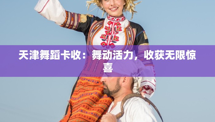 天津舞蹈卡收：舞动活力，收获无限惊喜