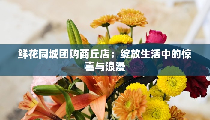 鲜花同城团购商丘店:绽放生活中的惊喜与浪漫 鲜花同城团购商丘店:绽放生活中的惊喜与浪漫