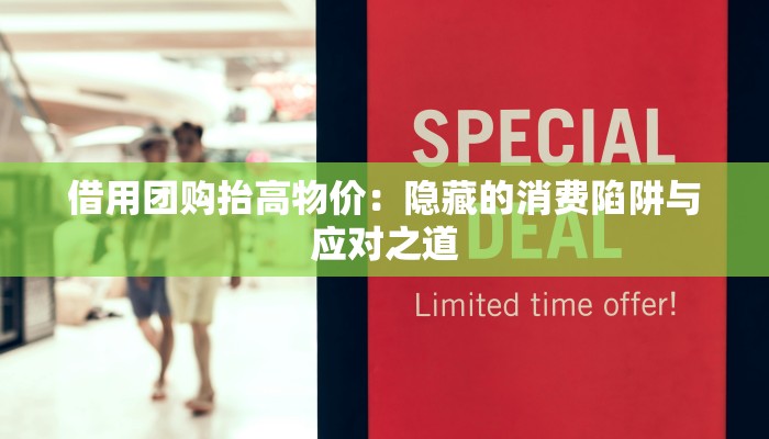 借用团购抬高物价：隐藏的消费陷阱与应对之道