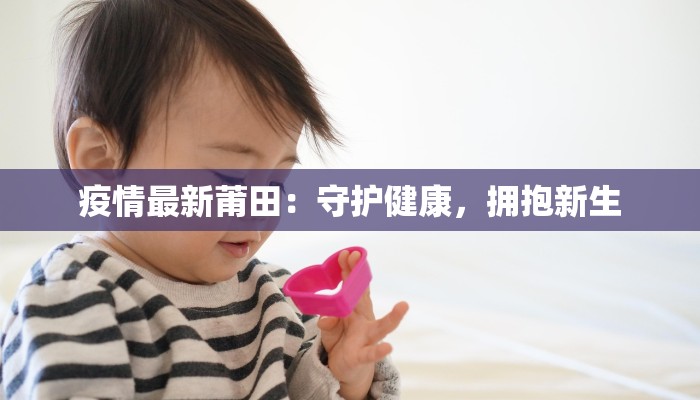 疫情最新莆田:守护健康,拥抱新生 疫情最新莆田:守护健康,拥抱新生
