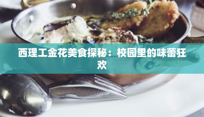 西理工金花美食探秘：校园里的味蕾狂欢