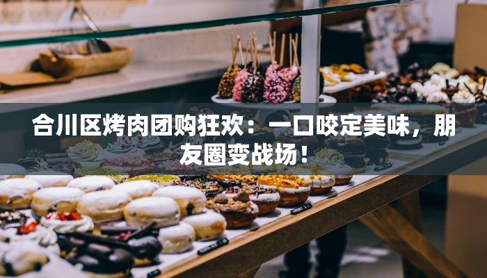 合川区烤肉团购狂欢：一口咬定美味，朋友圈变战场！