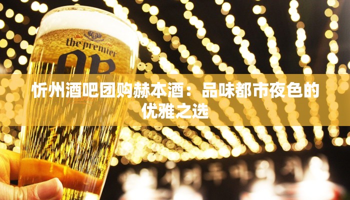 忻州酒吧团购赫本酒：品味都市夜色的优雅之选