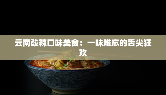 云南酸辣口味美食:一味难忘的舌尖狂欢 云南酸辣口味美食:一味难忘的舌尖狂欢