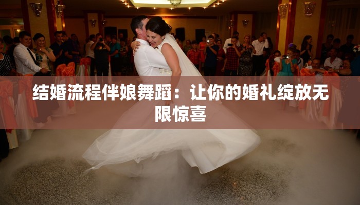 结婚流程伴娘舞蹈：让你的婚礼绽放无限惊喜