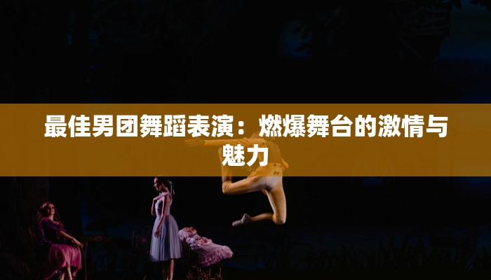 最佳男团舞蹈表演：燃爆舞台的激情与魅力