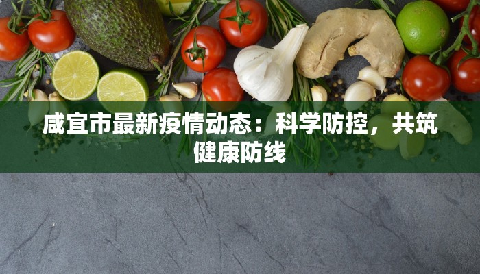 咸宜市最新疫情动态：科学防控，共筑健康防线