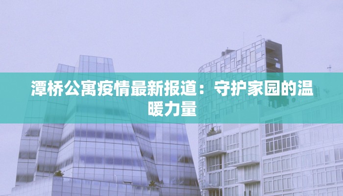 潭桥公寓疫情最新报道:守护家园的温暖力量 潭桥公寓疫情最新报道:守护家园的温暖力量