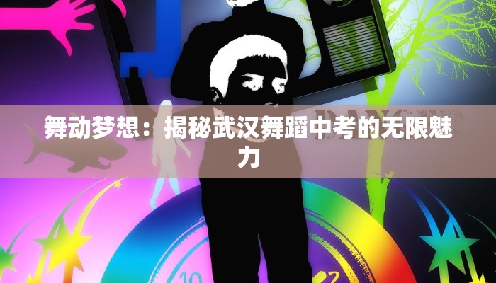 舞动梦想:揭秘武汉舞蹈中考的无限魅力 舞动梦想:揭秘武汉舞蹈中考的无限魅力