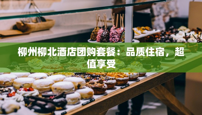 柳州柳北酒店团购套餐:品质住宿,超值享受 柳州柳北酒店团购套餐:品质住宿,超值享受