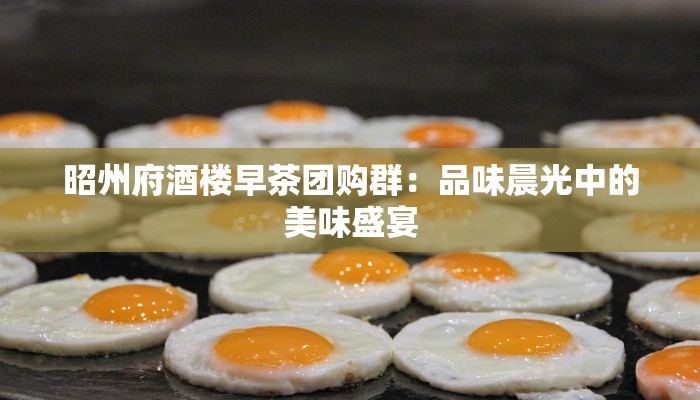 昭州府酒楼早茶团购群：品味晨光中的美味盛宴