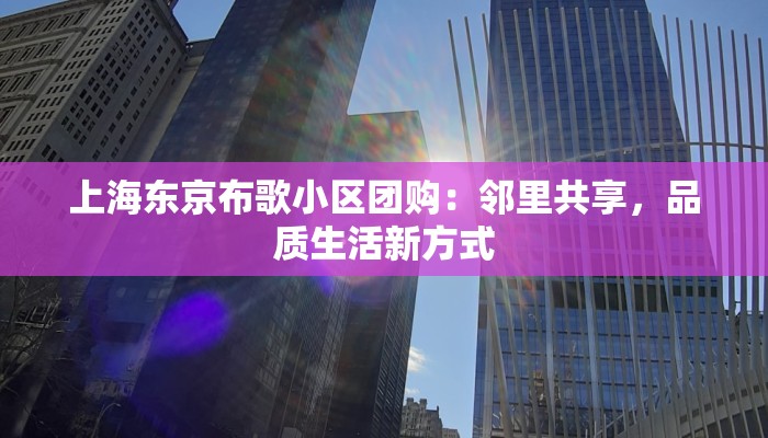 上海东京布歌小区团购：邻里共享，品质生活新方式