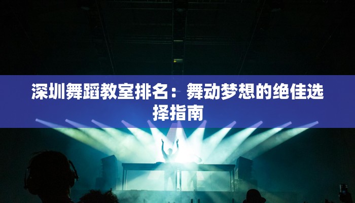 深圳舞蹈教室排名：舞动梦想的绝佳选择指南