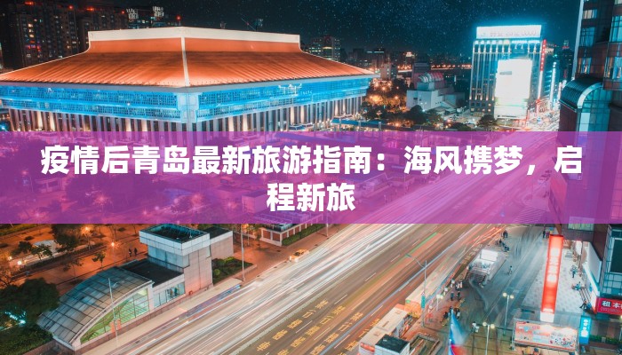 疫情后青岛最新旅游指南：海风携梦，启程新旅