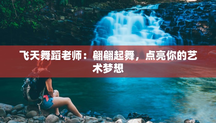 飞天舞蹈老师:翩翩起舞,点亮你的艺术梦想 飞天舞蹈老师:翩翩起舞,点亮你的艺术梦想