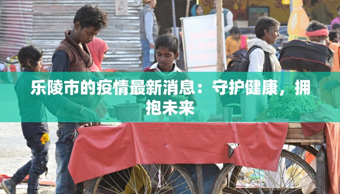 乐陵市的疫情最新消息：守护健康，拥抱未来