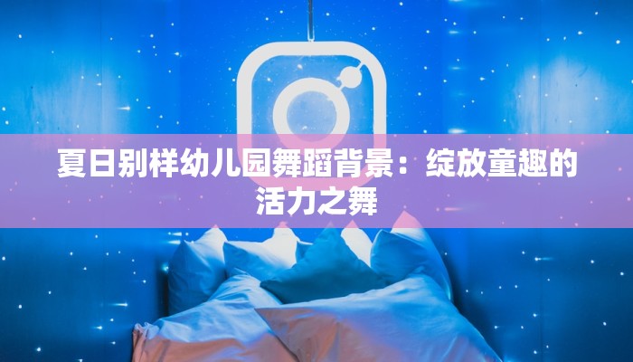 夏日别样幼儿园舞蹈背景:绽放童趣的活力之舞 夏日别样幼儿园舞蹈背景:绽放童趣的活力之舞