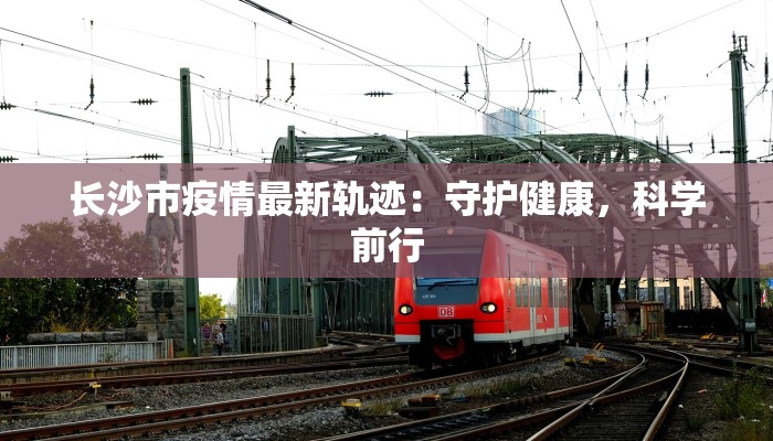 长沙市疫情最新轨迹：守护健康，科学前行