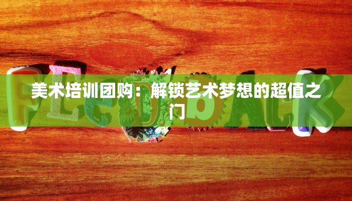 美术培训团购:解锁艺术梦想的超值之门 美术培训团购:解锁艺术梦想的超值之门