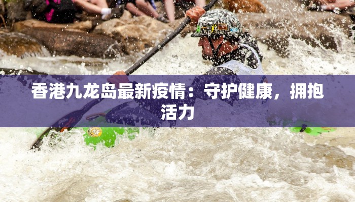 香港九龙岛最新疫情：守护健康，拥抱活力