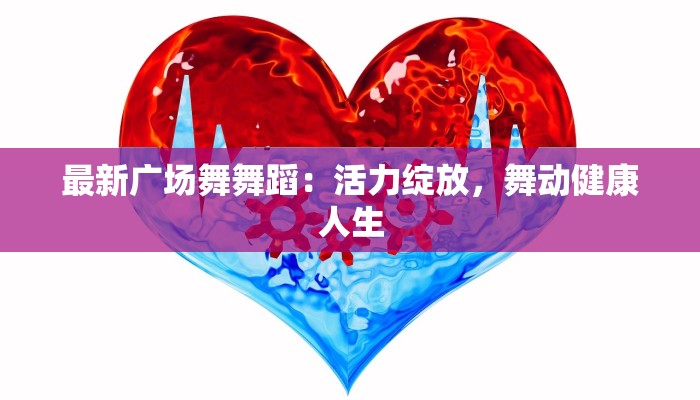 最新广场舞舞蹈:活力绽放,舞动健康人生 最新广场舞舞蹈:活力绽放,舞动健康人生