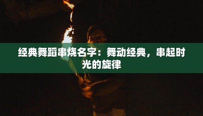 经典舞蹈串烧名字：舞动经典，串起时光的旋律