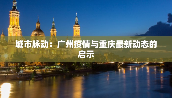 城市脉动：广州疫情与重庆最新动态的启示