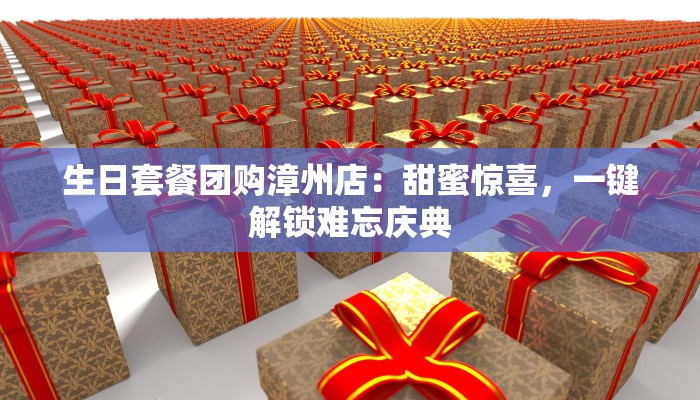 生日套餐团购漳州店:甜蜜惊喜,一键解锁难忘庆典 生日套餐团购漳州店:甜蜜惊喜,一键解锁难忘庆典