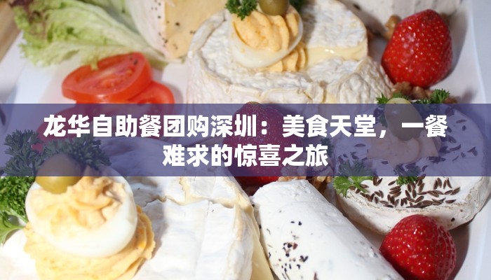 龙华自助餐团购深圳:美食天堂,一餐难求的惊喜之旅 龙华自助餐团购深圳:美食天堂,一餐难求的惊喜之旅