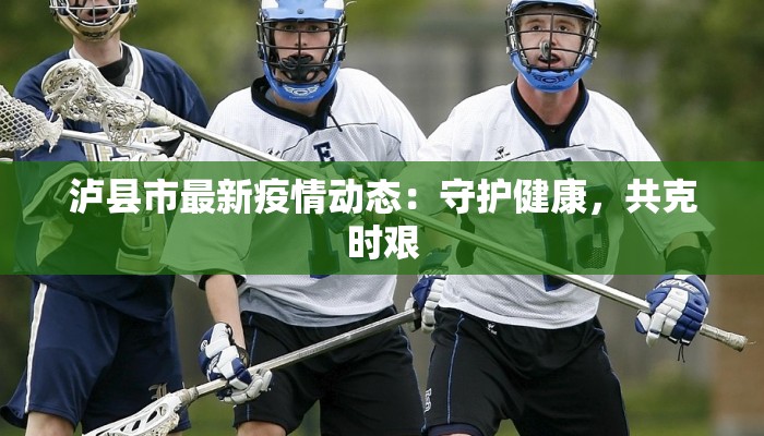 泸县市最新疫情动态：守护健康，共克时艰