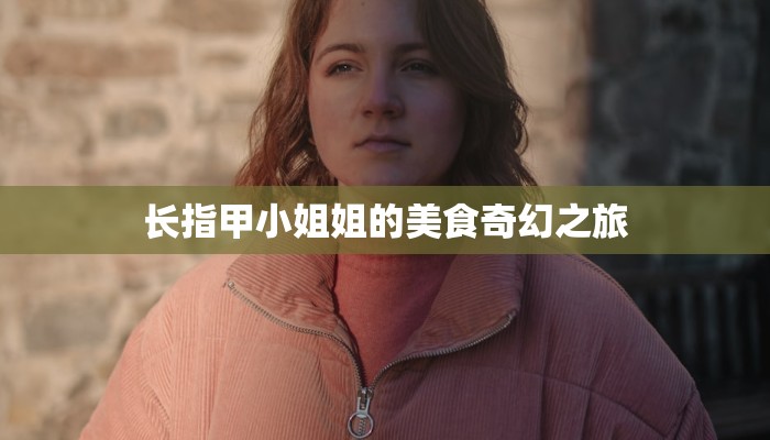 长指甲小姐姐的美食奇幻之旅