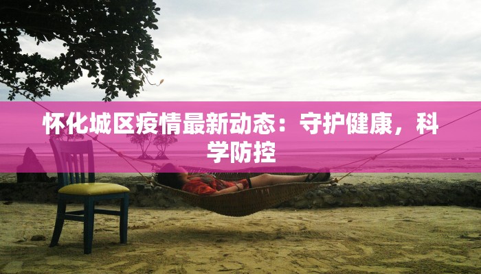 怀化城区疫情最新动态：守护健康，科学防控