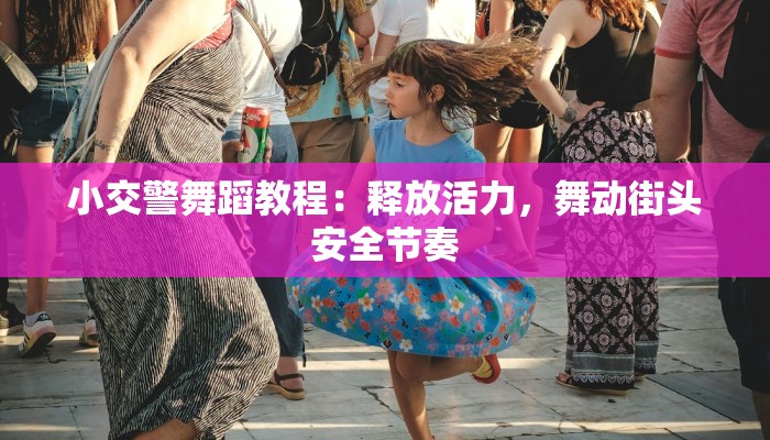 小交警舞蹈教程：释放活力，舞动街头安全节奏