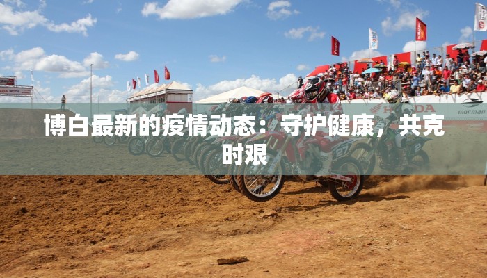 博白最新的疫情动态：守护健康，共克时艰