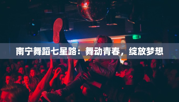 南宁舞蹈七星路:舞动青春,绽放梦想 南宁舞蹈七星路:舞动青春,绽放梦想