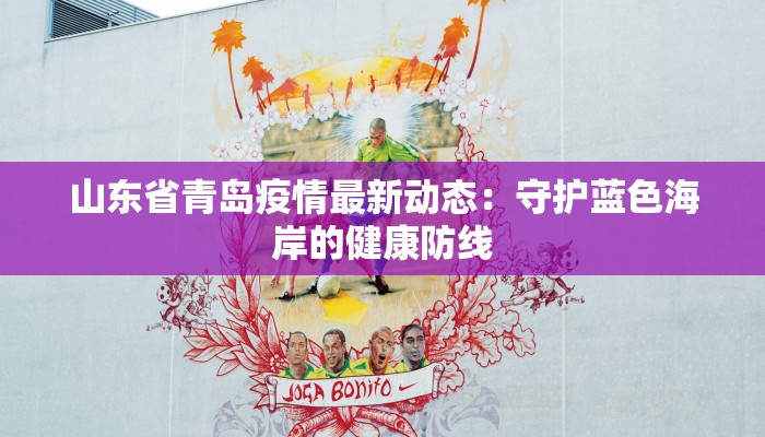 山东省青岛疫情最新动态:守护蓝色海岸的健康防线 山东省青岛疫情最新动态:守护蓝色海岸的健康防线
