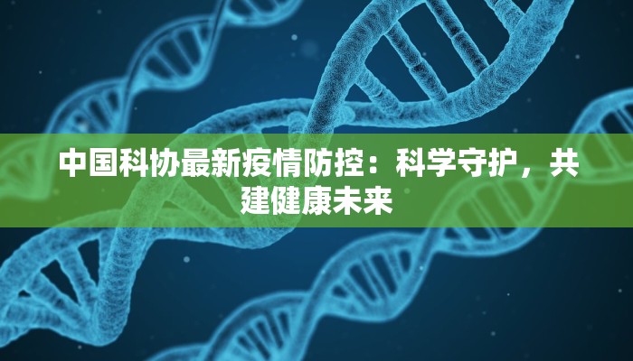 中国科协最新疫情防控:科学守护,共建健康未来 中国科协最新疫情防控:科学守护,共建健康未来