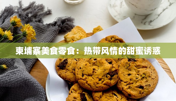 柬埔寨美食零食:热带风情的甜蜜诱惑 柬埔寨美食零食:热带风情的甜蜜诱惑