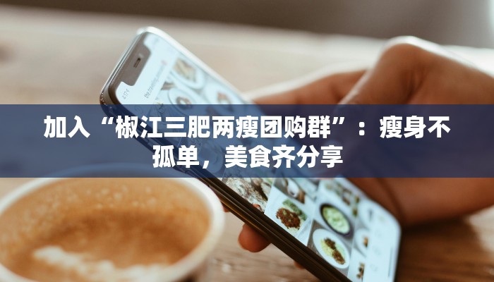 加入“椒江三肥两瘦团购群”：瘦身不孤单，美食齐分享