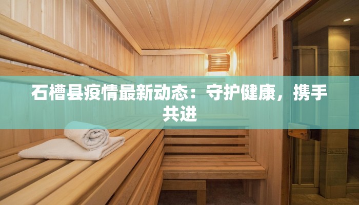 石槽县疫情最新动态:守护健康,携手共进 石槽县疫情最新动态:守护健康,携手共进