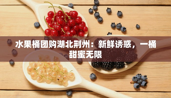 水果桶团购湖北荆州:新鲜诱惑,一桶甜蜜无限 水果桶团购湖北荆州:新鲜诱惑,一桶甜蜜无限