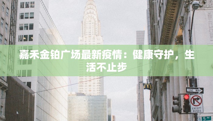 嘉禾金铂广场最新疫情:健康守护,生活不止步 嘉禾金铂广场最新疫情:健康守护,生活不止步