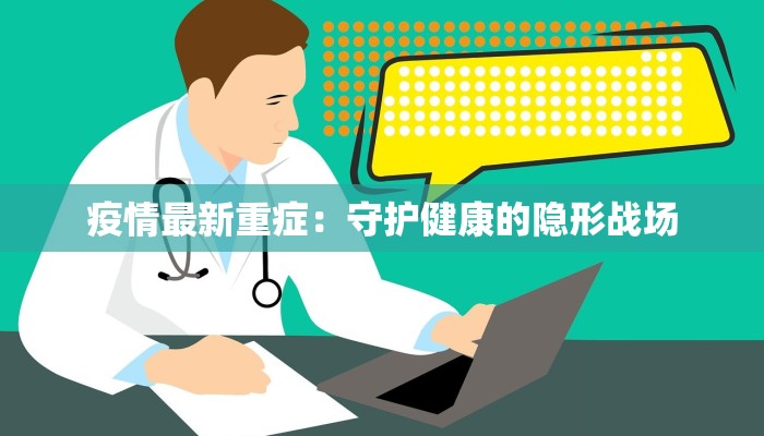疫情最新重症:守护健康的隐形战场 疫情最新重症:守护健康的隐形战场