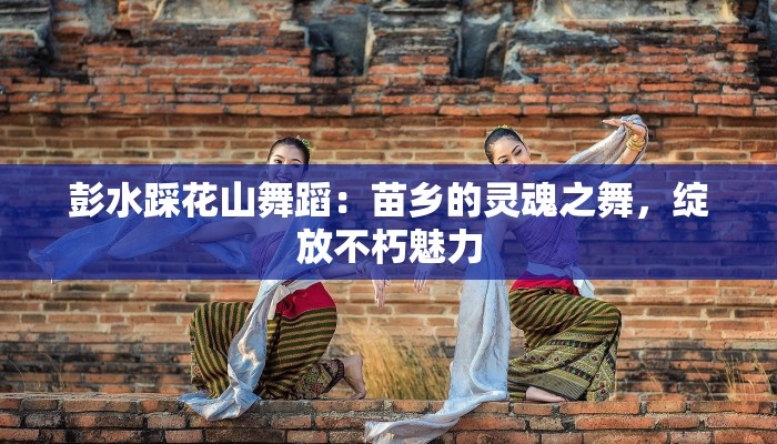 彭水踩花山舞蹈：苗乡的灵魂之舞，绽放不朽魅力