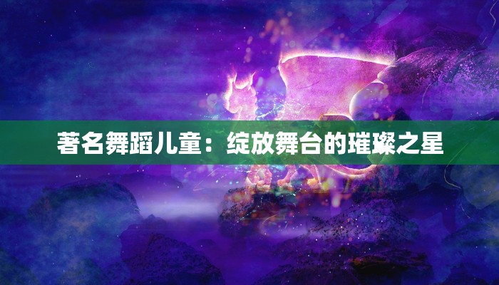 著名舞蹈儿童:绽放舞台的璀璨之星 著名舞蹈儿童:绽放舞台的璀璨之星