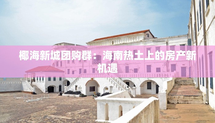 椰海新城团购群：海南热土上的房产新机遇